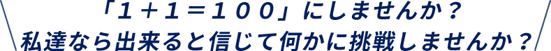 「1＋1＝100」にしませんか？私達なら出来ると信じて何か挑戦しませんか？